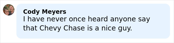 Comment from Cody Meyers expressing disbelief that Chevy Chase is considered a nice guy amid N-Word scandal resurfacing. Comment from Cody Meyers expressing disbelief that Chevy Chase is considered a nice guy amid N-Word scandal resurfacing.