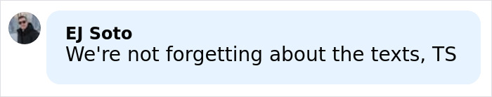 Message bubble from EJ Soto reading We're not forgetting about the texts, TS, referencing Kim Kardashian Taylor Swift comments and Blake Lively text reveal. Message bubble from EJ Soto reading We're not forgetting about the texts, TS, referencing Kim Kardashian Taylor Swift comments and Blake Lively text reveal.