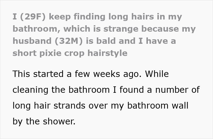 Woman with short pixie haircut finds long hairs in shower, raising suspicion about husband who is bald.