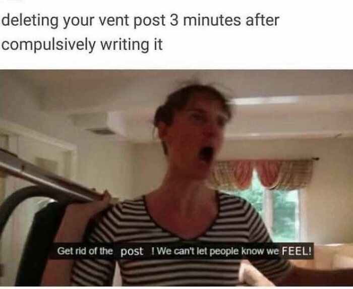 Person humorously acting frustrated about deleting a vent post, a hilarious meme that doesn't explain itself.