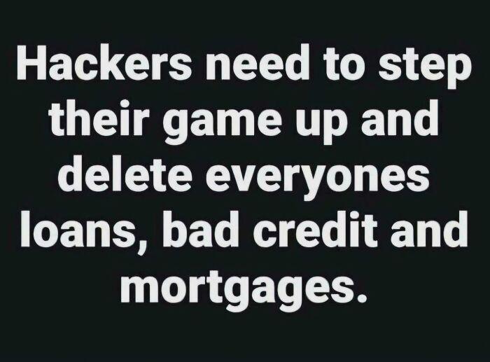 Text meme about hackers needing to delete loans, bad credit, and mortgages from posts and memes about our lives.