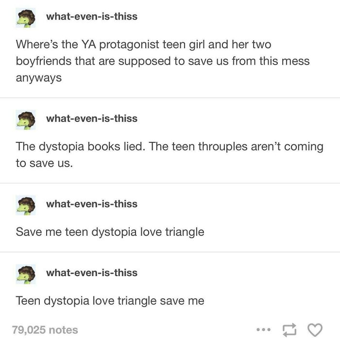 A Tumblr post by what-even-is-thiss expressing frustration about the lack of teen dystopia love triangles saving the world, a Tumblr gem.
