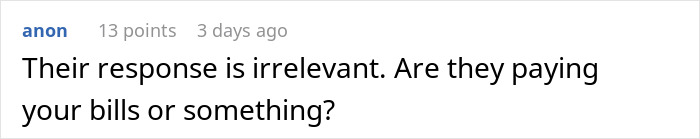 Comment discussing irrelevance of a response and questioning if the person is paying bills for the other. Comment discussing irrelevance of a response and questioning if the person is paying bills for the other.