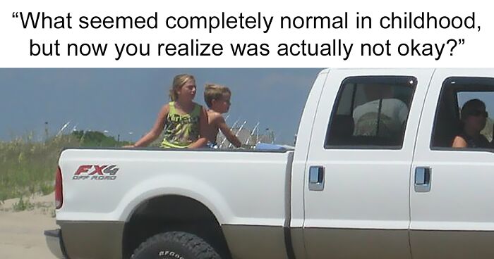 59 Adults Share What They Thought Was Normal When They Were Kids And Now Realize Was Wrong