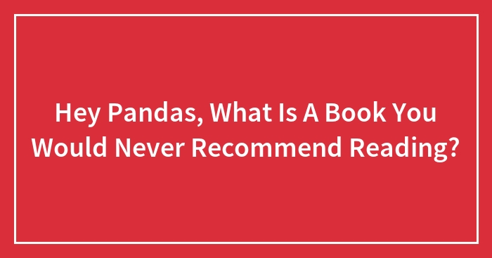 Hey Pandas, What Is A Book You Would Never Recommend Reading?
