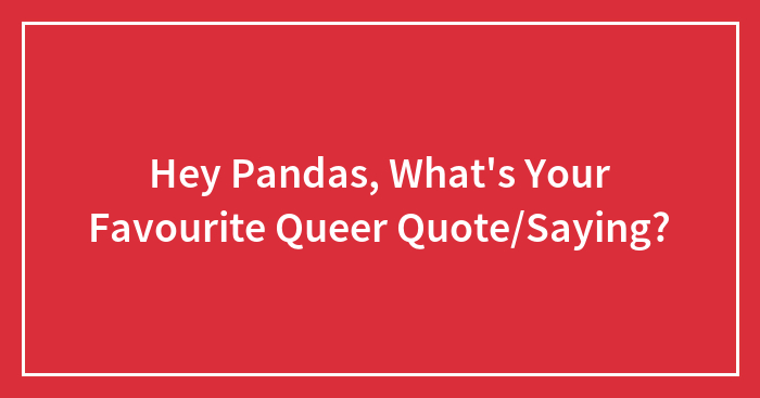 Hey Pandas, What’s Your Favourite Queer Quote/Saying?