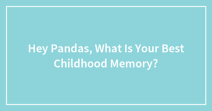 Hey Pandas, What Is Your Best Childhood Memory?