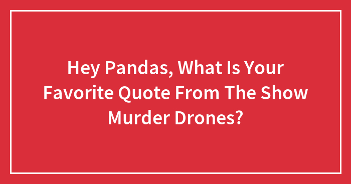 Hey Pandas, What Is Your Favorite Quote From The Show Murder Drones?