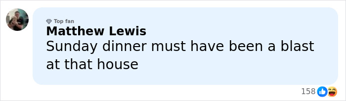 Comment by Matthew Lewis labeled Top fan, expressing that Sunday dinner must have been a blast at that house, with 158 reactions. Comment by Matthew Lewis labeled Top fan, expressing that Sunday dinner must have been a blast at that house, with 158 reactions.