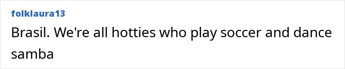 A comment by folklaura13 about stereotypes about countries: Brazil's locals are all hotties playing soccer and samba.