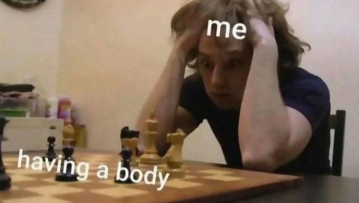 Person labeled me intensely focusing on a chessboard with pieces labeled having a body in an existential crisis meme.