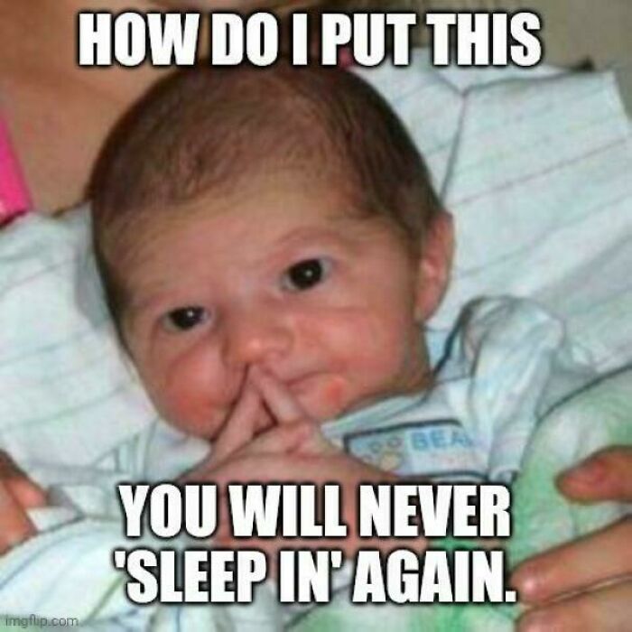 A meme of a newborn baby looking at the camera, with the text How do I put this, you will never sleep in again. This resonates with dads.