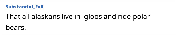 Reddit comment debunks the stereotype that all Alaskans live in igloos and ride polar bears. Focuses on Stereotypes About Countries.