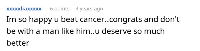Comment expressing support after beating cancer and advising against staying with a man who abandoned during hard times. Comment expressing support after beating cancer and advising against staying with a man who abandoned during hard times.