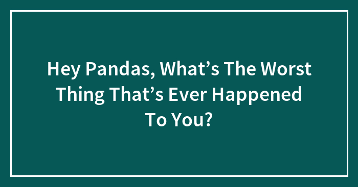 Hey Pandas, What’s The Worst Thing That’s Ever Happened To You?