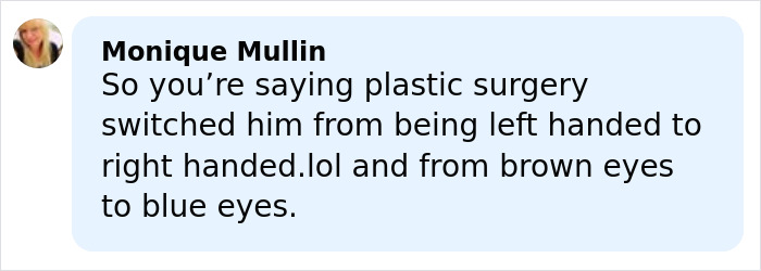 Comment by Monique Mullin discussing changes in handedness and eye color supposedly due to plastic surgery. Comment by Monique Mullin discussing changes in handedness and eye color supposedly due to plastic surgery.