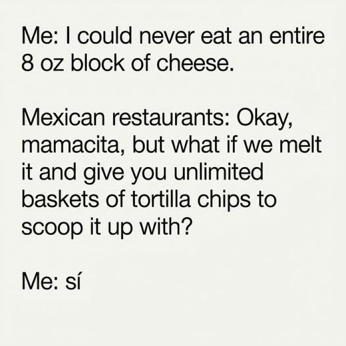 Funny food meme about loving melted cheese and unlimited tortilla chips from Mexican restaurants for quick chuckles.