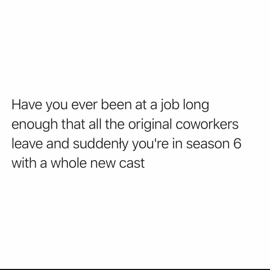 Text meme about work describing the feeling of being at a job long enough to have a completely new cast of coworkers.