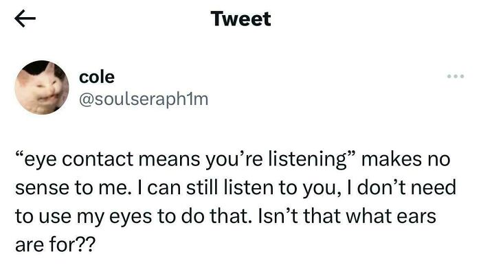 A relatable meme of a tweet by cole (profile pic of a cat making a funny face) on how eye contact is not needed to listen. For anyone whose brain almost never follows the script.
