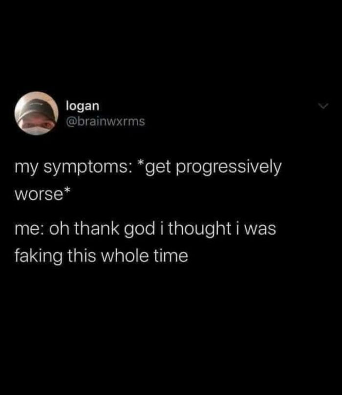 A relatable meme on a black background, Logan's tweet reads: My symptoms get progressively worse; me: oh thank god I thought I was faking this whole time.
