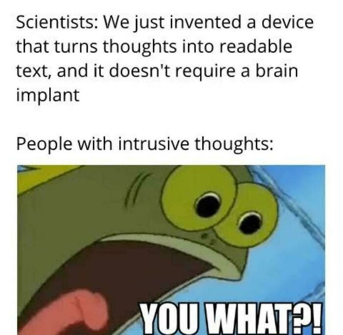 A relatable meme about scientists inventing thought-reading and people with intrusive thoughts reacting with "YOU WHAT?!" Brain almost never follows the script.