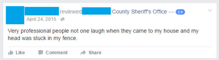 A hilariously honest review for County Sheriff's Office, "Very professional people not one laugh when they came to my house and my head was stuck in my fence."