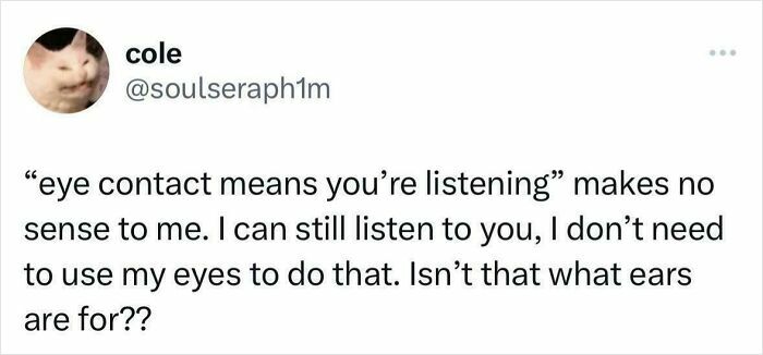 A relatable meme of a tweet by cole (profile pic of a cat making a funny face) on how eye contact is not needed to listen. For anyone whose brain almost never follows the script.