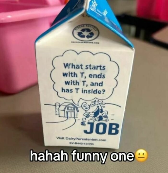 A milk carton riddle: What starts with T, ends with T, and has T inside? JOB. Unhinged pics for a hilarious laugh.