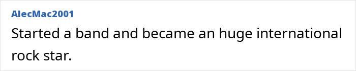 Became an international rock star and got rich