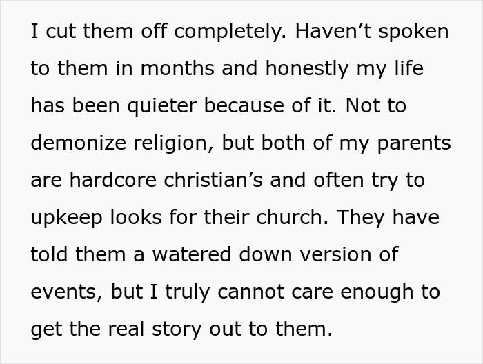 Screenshot of text: "I cut them off completely. Haven't spoken to them in months and honestly my life has been quieter because of it. Not to demonize religion, but both of my parents are hardcore christian's and often try to upkeep looks for their church. They have told them a watered down version of events, but I truly cannot care enough to get the real story out to them." The Dad wonders if he just went from Dad to Uncle. Screenshot of text: "I cut them off completely. Haven't spoken to them in months and honestly my life has been quieter because of it. Not to demonize religion, but both of my parents are hardcore christian's and often try to upkeep looks for their church. They have told them a watered down version of events, but I truly cannot care enough to get the real story out to them." The Dad wonders if he just went from Dad to Uncle.