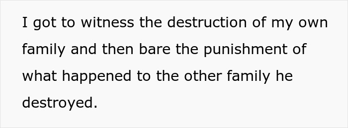 Text: I got to witness the destruction of my own family and then bare the punishment of what happened to the other family he destroyed. This quote adds disturbing details to the affair exposure.