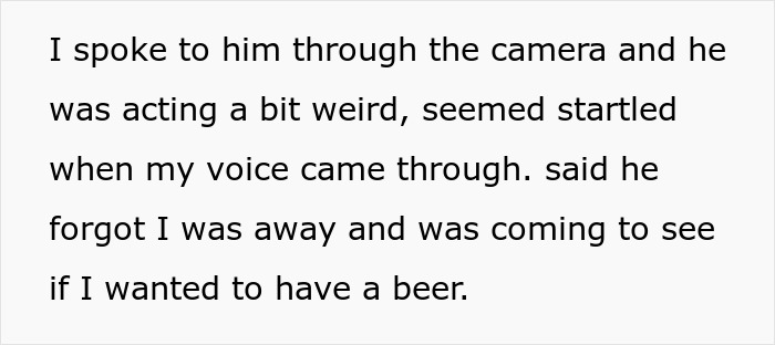Text on a light background reads: "I spoke to him through the camera and he was acting a bit weird, seemed startled when my voice came through. said he forgot I was away and was coming to see if I wanted to have a beer." This describes strange behavior from a friend.