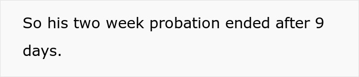 Text on a plain white background stating his two week probation ended after 9 days, related to kid work mother fired. Text on a plain white background stating his two week probation ended after 9 days, related to kid work mother fired.