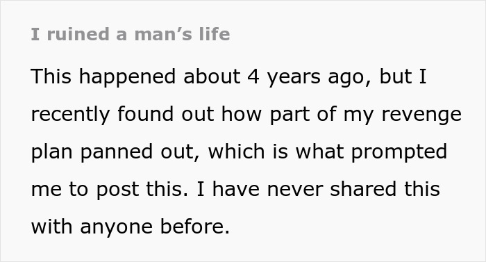 Screenshot of text: I ruined a man's life. This happened about 4 years ago... part of my revenge plan panned out. Man's life destroyed due to revenge.