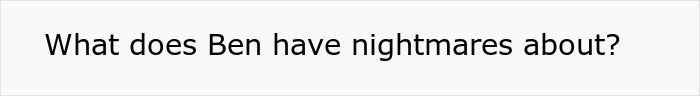Text query: What does Ben have nightmares about? This relates to a sister letting her scared brother sleep in her bed.