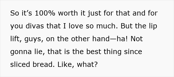 Text: So it’s 100% worth it just for that and for you divas that I love so much. But the lip lift, guys, on the other hand—ha! Not gonna lie, that is the best thing since sliced bread. Like, what? This discusses the facelift debate.