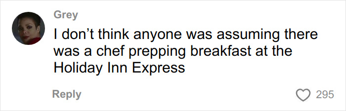 Um comentário de Gray afirma que ninguém presumiu que um chef preparasse o café da manhã no Holiday Inn Express, relacionado aos hóspedes do hotel e aos ovos do buffet.