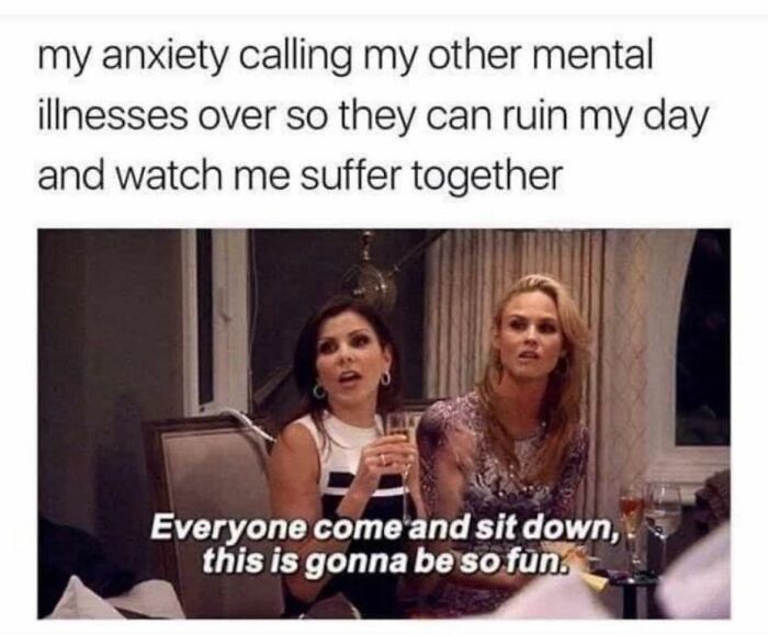 A meme with two women at a party, captioned my anxiety calling my other mental illnesses over. Unhinged memes.