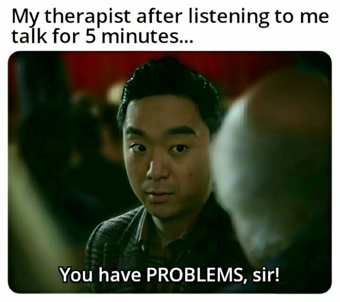 A meme with a man looking shocked, text says, "My therapist after listening to me talk for 5 minutes... You have PROBLEMS, sir!" Unhinged Memes.