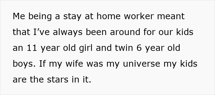 Text: "Me being a stay at home worker meant that I've always been around for our kids an 11 year old girl and twin 6 year old boys. If my wife was my universe my kids are the stars in it." This relates to a man leaving his wife and kids.