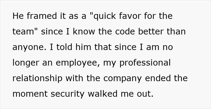 Text on a screen stating, "He framed it as a quick favor for the team since I know the code better than anyone. I told him that since I am no longer an employee, my professional relationship with the company ended the moment security walked me out." This relates to a developer and their former employer as a budget burden.