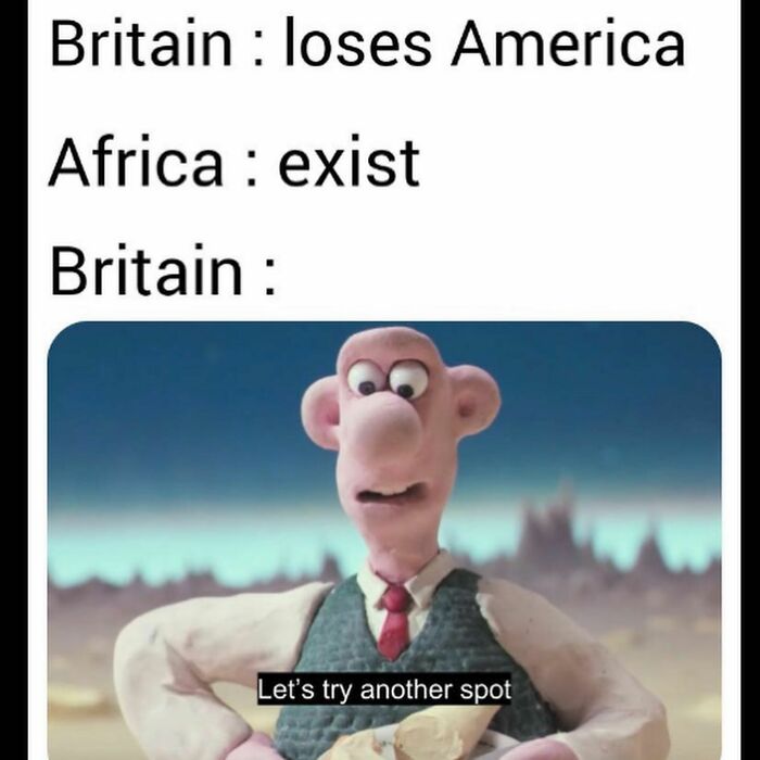 Funny History Meme: Wallace from Wallace and Gromit with the text, Britain: loses America, Africa: exist, Britain: Let's try another spot.