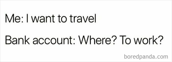 A funny travel meme: Me: I want to travel. Bank account: Where? To work? Relatable travel memes for desk dwellers.