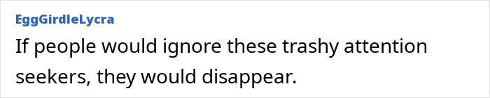 A comment from EggGirdleLycra saying, "If people would ignore these trashy attention seekers, they would disappear." Bianca Censori style comment. A comment from EggGirdleLycra saying, "If people would ignore these trashy attention seekers, they would disappear." Bianca Censori style comment.