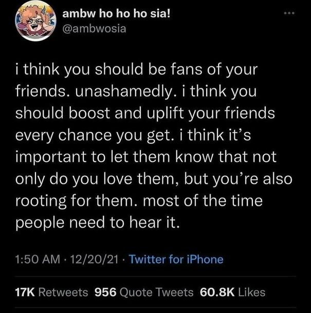 A positive post about supporting friends, stating, "most of the time people need to hear it." Might make your day.