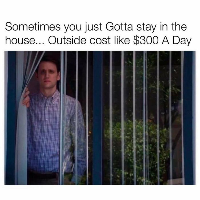 Man looking out window about high outside cost to stay in house in random memes