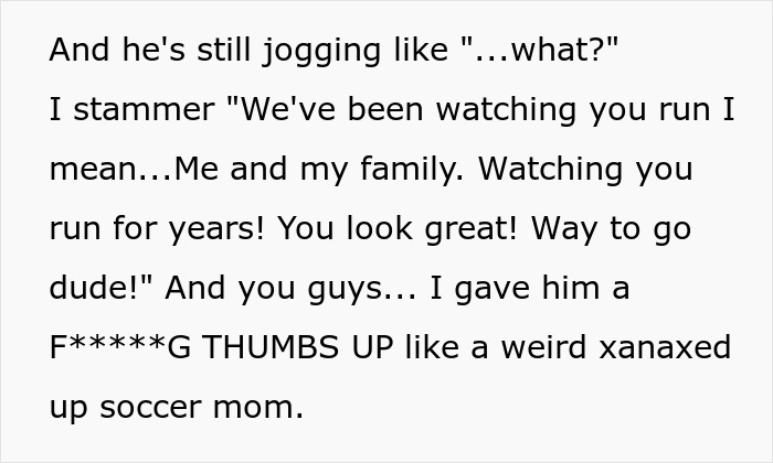 More of the funny neighbor running stalker story, with the narrator giving an awkward thumbs up. More of the funny neighbor running stalker story, with the narrator giving an awkward thumbs up.