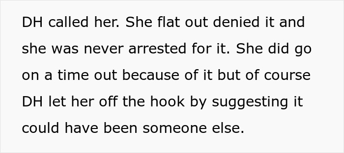 Text: DH called her. She denied it and was never arrested. She was put on time out, but DH let her off, suggesting someone else broke in son house.