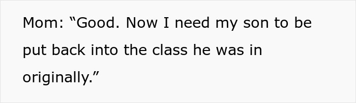 Text on a white background, reading: Mom: "Good. Now I need my son to be put back into the class he was in originally." Entitled mom example. Text on a white background, reading: Mom: "Good. Now I need my son to be put back into the class he was in originally." Entitled mom example.