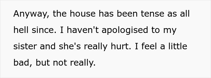 A screenshot of text on a light gray background: "Anyway, the house has been tense as all hell since. I haven't apologised to my sister and she's really hurt. I feel a little bad, but not really." This shows the aftermath of a sister redecorates sibling's room surprise.